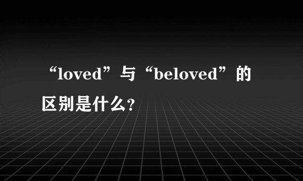 “loved”与“beloved”的 区别是什么？
