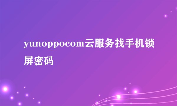 yunoppocom云服务找手机锁屏密码