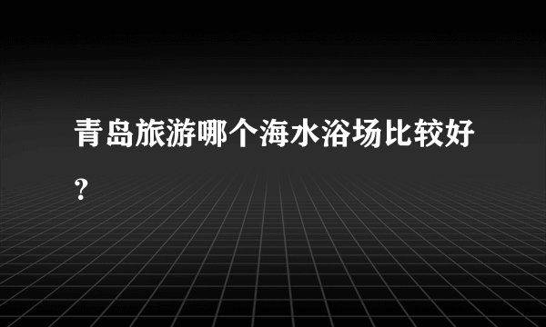 青岛旅游哪个海水浴场比较好？