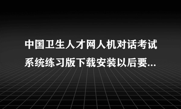 中国卫生人才网人机对话考试系统练习版下载安装以后要开考密码，这个