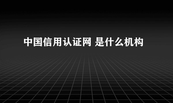中国信用认证网 是什么机构