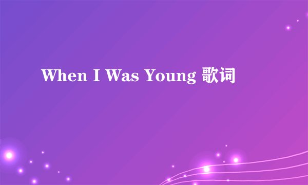 When I Was Young 歌词