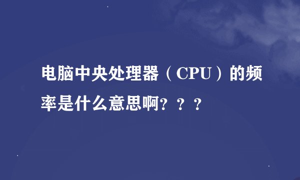 电脑中央处理器（CPU）的频率是什么意思啊？？？