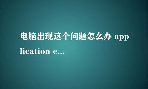 电脑出现这个问题怎么办 application error