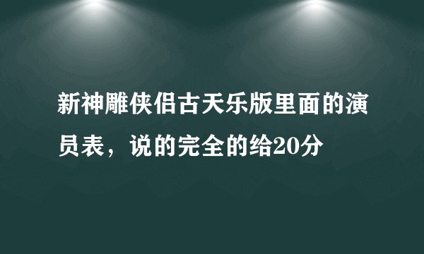 新神雕侠侣古天乐版里面的演员表，说的完全的给20分