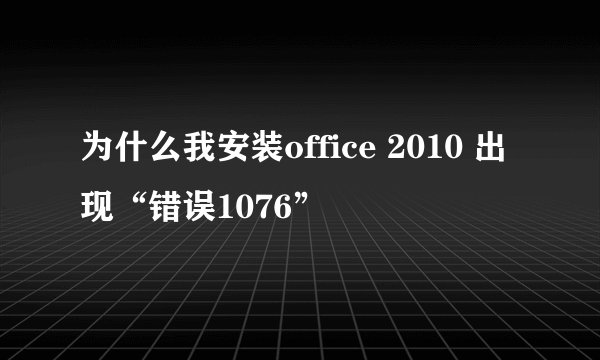 为什么我安装office 2010 出现“错误1076”
