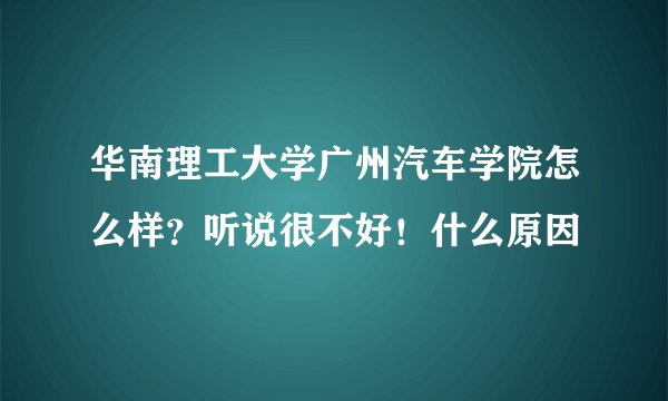 华南理工大学广州汽车学院怎么样？听说很不好！什么原因