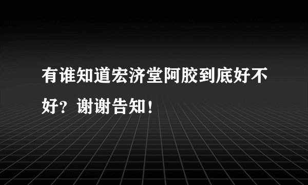 有谁知道宏济堂阿胶到底好不好？谢谢告知！