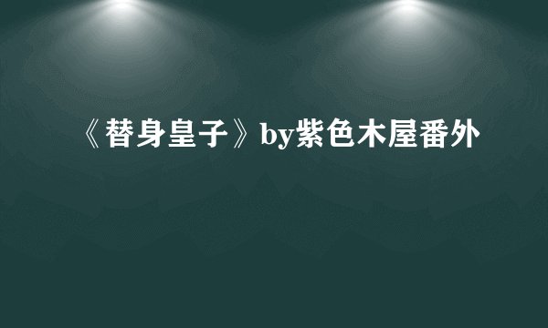 《替身皇子》by紫色木屋番外