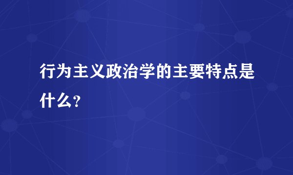 行为主义政治学的主要特点是什么？