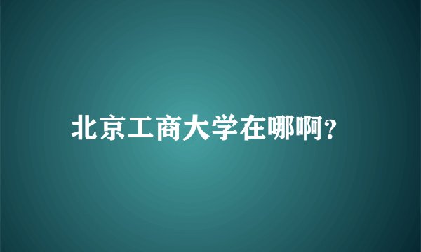 北京工商大学在哪啊？