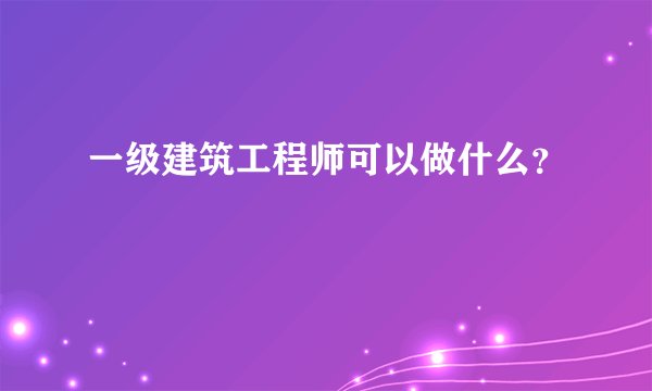 一级建筑工程师可以做什么？