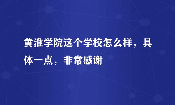 黄淮学院这个学校怎么样，具体一点，非常感谢