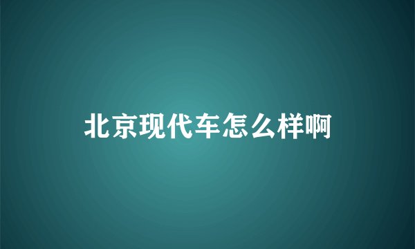 北京现代车怎么样啊