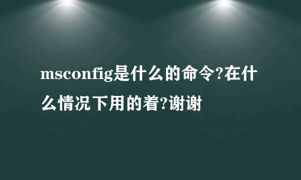 msconfig是什么的命令?在什么情况下用的着?谢谢