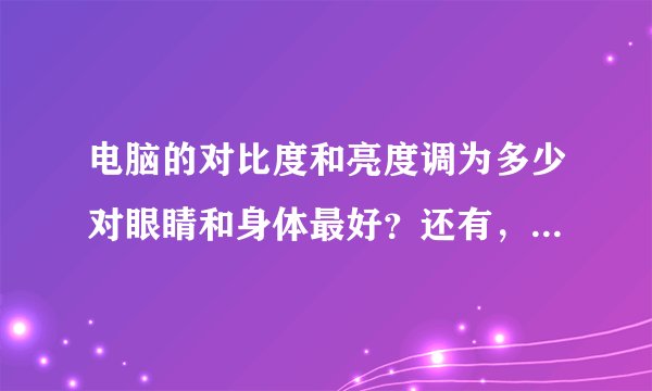 电脑的对比度和亮度调为多少对眼睛和身体最好？还有，网上说的那些刷新70赫兹或者85赫兹是什么意思啊？