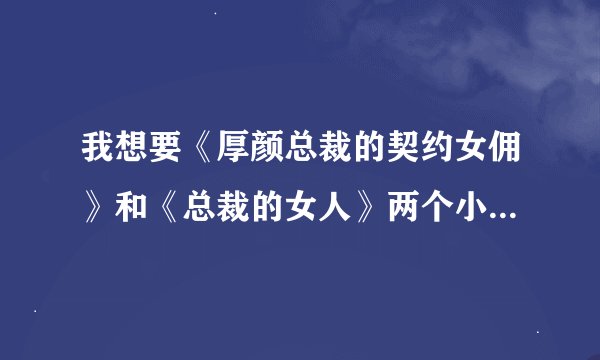 我想要《厚颜总裁的契约女佣》和《总裁的女人》两个小说，邮箱770975598，麻烦给发一下。