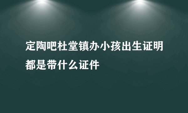 定陶吧杜堂镇办小孩出生证明都是带什么证件