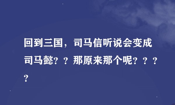 回到三国，司马信听说会变成司马懿？？那原来那个呢？？？？