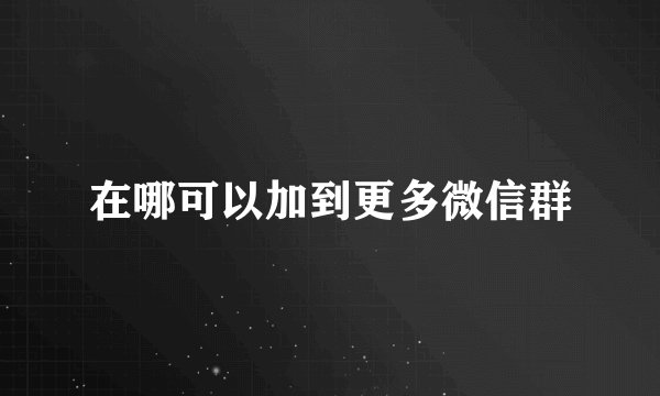 在哪可以加到更多微信群