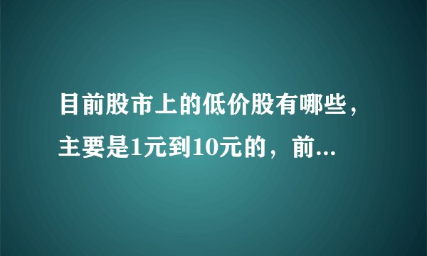 目前股市上的低价股有哪些，主要是1元到10元的，前景不错的