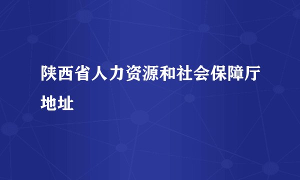 陕西省人力资源和社会保障厅地址
