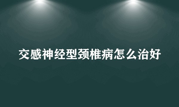 交感神经型颈椎病怎么治好