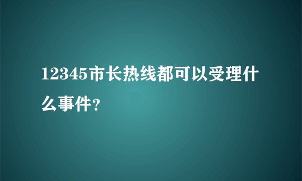 12345市长热线都可以受理什么事件？