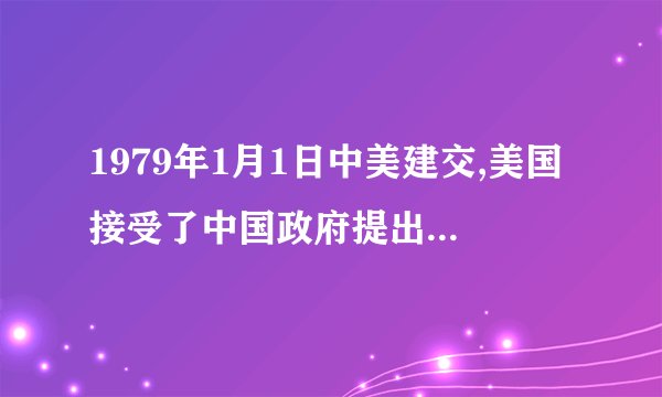 1979年1月1日中美建交,美国接受了中国政府提出的中美建交的几个原则