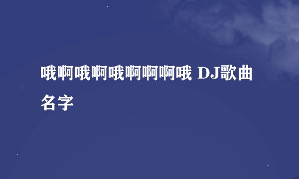 哦啊哦啊哦啊啊啊哦 DJ歌曲名字