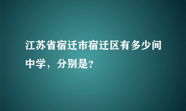 江苏省宿迁市宿迁区有多少间中学，分别是？