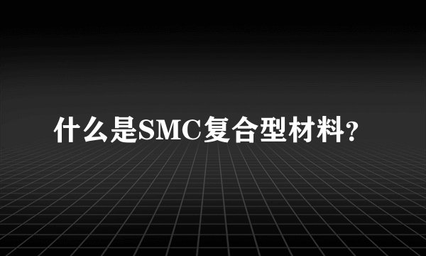 什么是SMC复合型材料？
