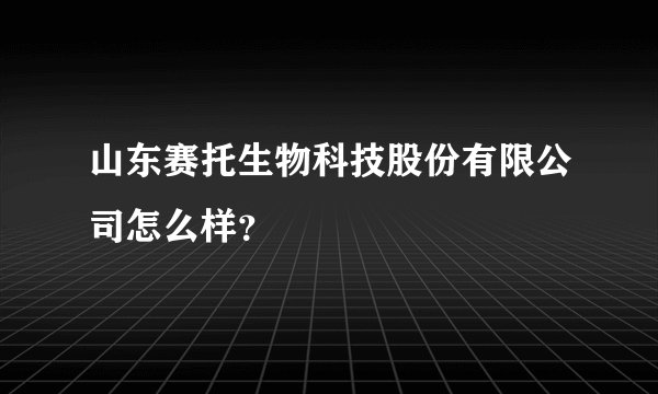 山东赛托生物科技股份有限公司怎么样？