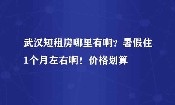 武汉短租房哪里有啊？暑假住1个月左右啊！价格划算