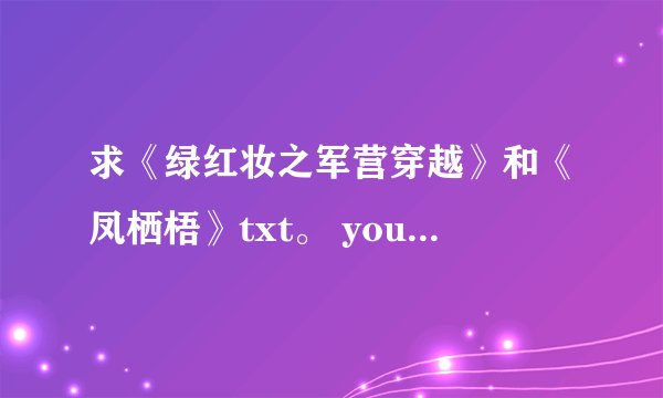 求《绿红妆之军营穿越》和《凤栖梧》txt。 youxiang 9 8 2 6 4 8 1 5