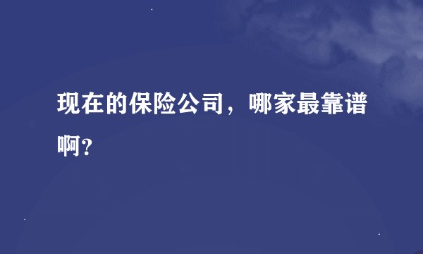 现在的保险公司，哪家最靠谱啊？