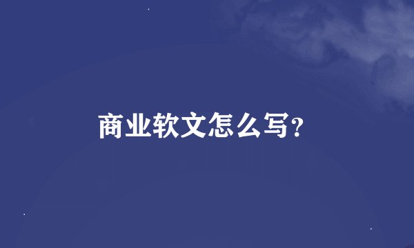 商业软文怎么写？