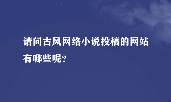 请问古风网络小说投稿的网站有哪些呢？