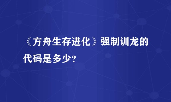 《方舟生存进化》强制训龙的代码是多少？