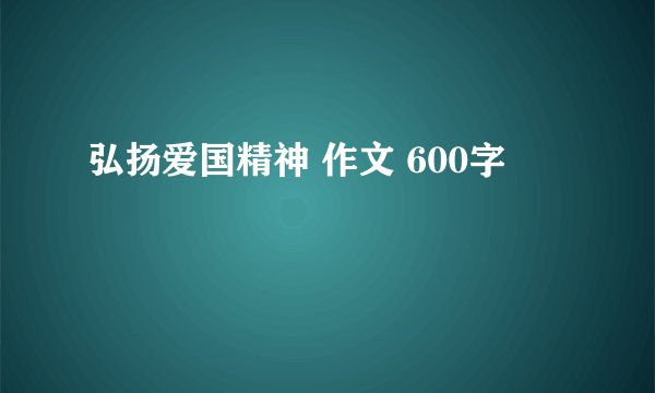 弘扬爱国精神 作文 600字
