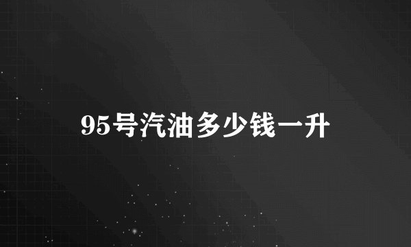 95号汽油多少钱一升