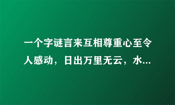 一个字谜言来互相尊重心至令人感动，日出万里无云，水到纯净透明。这个的打一字是什么？