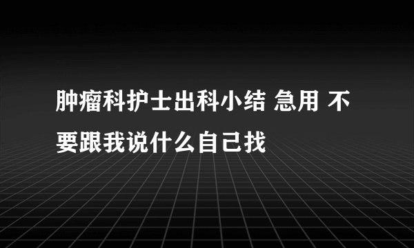 肿瘤科护士出科小结 急用 不要跟我说什么自己找
