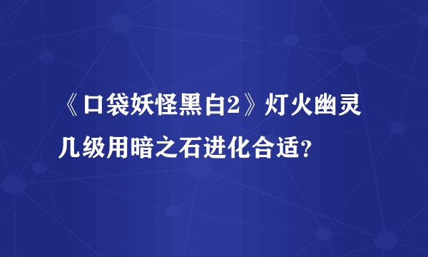 《口袋妖怪黑白2》灯火幽灵几级用暗之石进化合适？
