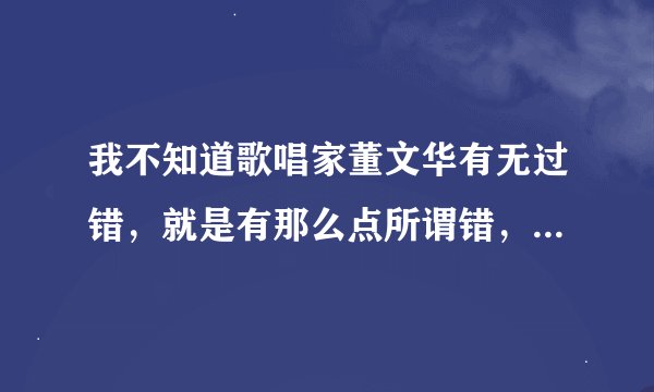 我不知道歌唱家董文华有无过错，就是有那么点所谓错，就不让广大喜欢她的歌迷在电视里见不到她，我认为...