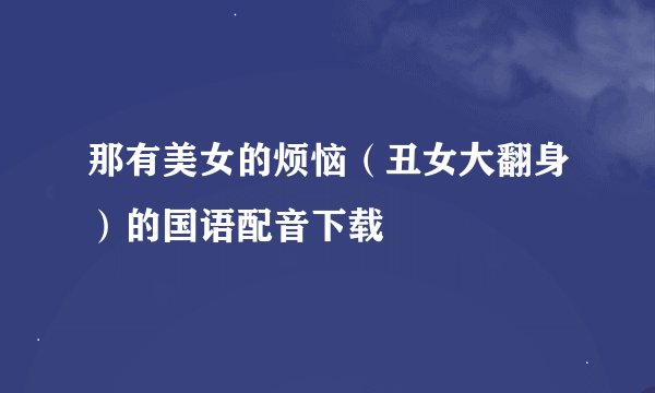 那有美女的烦恼（丑女大翻身）的国语配音下载