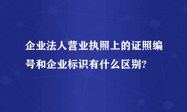 企业法人营业执照上的证照编号和企业标识有什么区别?