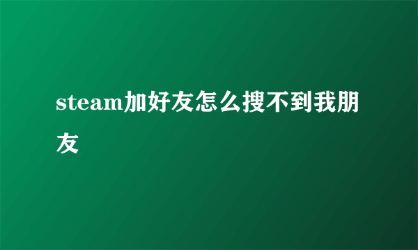 steam加好友怎么搜不到我朋友