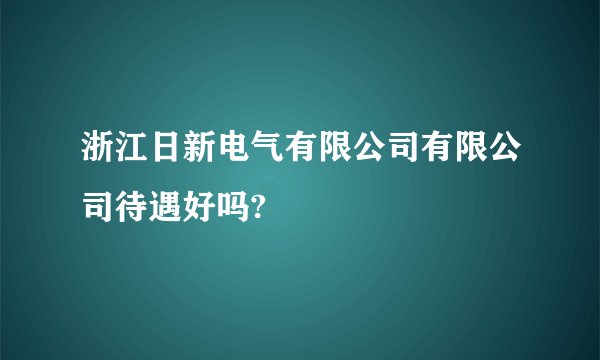 浙江日新电气有限公司有限公司待遇好吗?