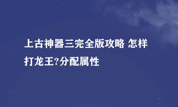 上古神器三完全版攻略 怎样打龙王?分配属性